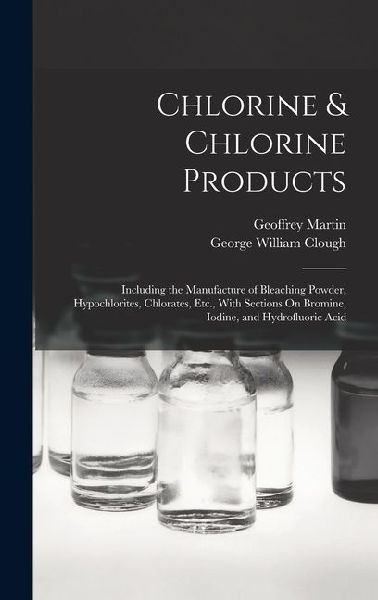 Chlorine & Chlorine Products: Including the Manufacture of Bleaching Powder, Hypochlorites, Chlorates, Etc., With Sections On Bromine, Iodine, and H