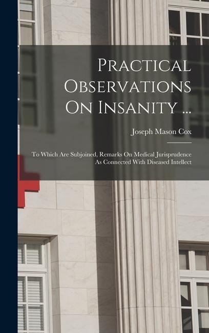 Practical Observations On Insanity ...: To Which Are Subjoined, Remarks On Medical Jurisprudence As Connected With Diseased Intellect