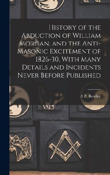 History of the Abduction of William Morgan, and the Anti-Masonic Excitement of 1826-30, With Many Details and Incidents Never Before Published