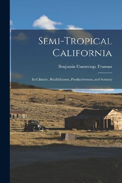 Semi-Tropical California: Its Climate, Healthfulness, Productiveness, and Scenery