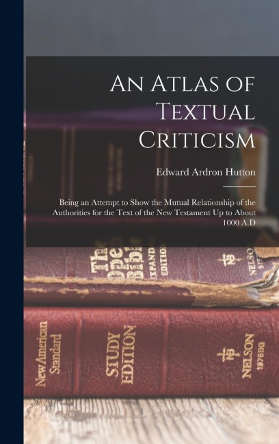 An Atlas of Textual Criticism: Being an Attempt to Show the Mutual Relationship of the Authorities for the Text of the New Testament Up to About 1000 A.D