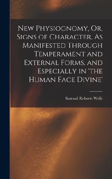 New Physiognomy, Or, Signs of Character, As Manifested Through Temperament and External Forms, and Especially in the Human Face Divine