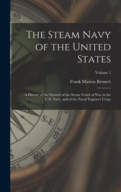 The Steam Navy of the United States: A History of the Growth of the Steam Vessel of War in the U.S. Navy, and of the Naval Engineer Corps; Volume 1