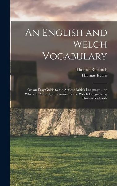 An English and Welch Vocabulary: Or, an Easy Guide to the Antient British Language ... to Which Is Prefixed, a Grammar of the Welch Language by Thomas