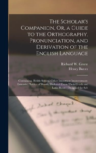 The Scholars Companion, Or, a Guide to the Orthography, Pronunciation, and Derivation of the English Language: Containing, Beside Several Other Impor