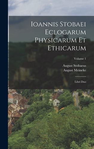 Ioannis Stobaei Eclogarum Physicarum Et Ethicarum Libri Duo; Volume 1