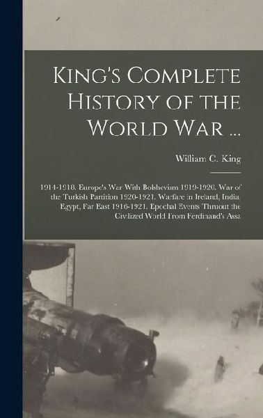 King's Complete History of the World War ...: 1914-1918. Europe's War With Bolshevism 1919-1920. War of the Turkish Partition 1920-1921. Warfare in Ir
