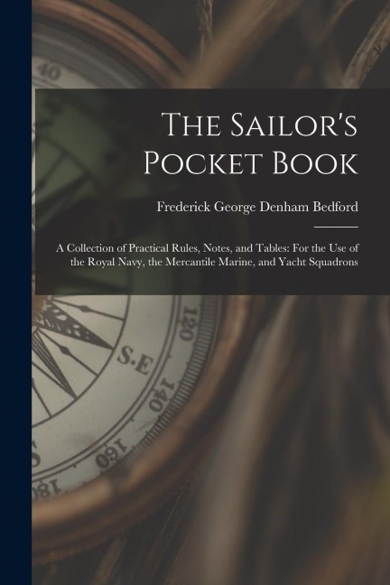 The Sailor's Pocket Book: A Collection of Practical Rules, Notes, and Tables: For the Use of the Royal Navy, the Mercantile Marine, and Yacht Squadrons