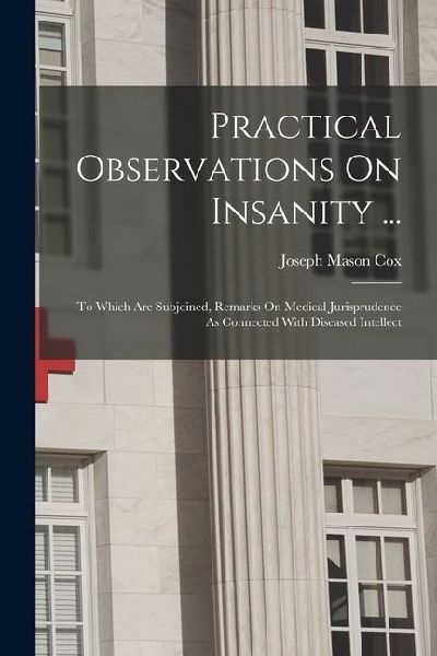 Practical Observations On Insanity ...: To Which Are Subjoined, Remarks On Medical Jurisprudence As Connected With Diseased Intellect