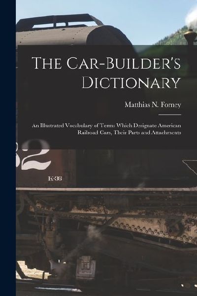 The Car-Builder's Dictionary: An Illustrated Vocabulary of Terms Which Designate American Railroad Cars, Their Parts and Attachments