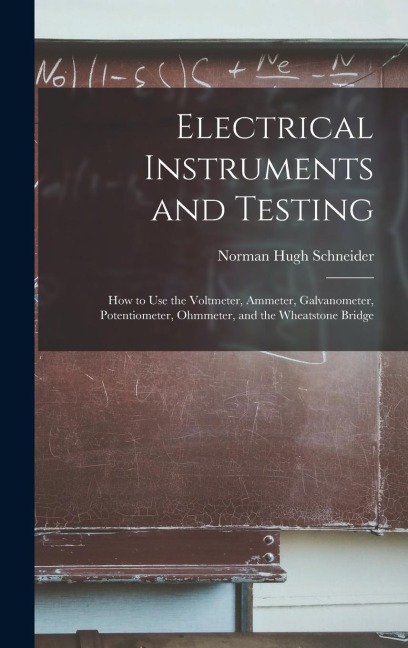 Electrical Instruments and Testing: How to Use the Voltmeter, Ammeter, Galvanometer, Potentiometer, Ohmmeter, and the Wheatstone Bridge