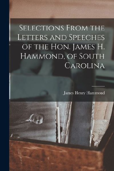 Selections From the Letters and Speeches of the Hon. James H. Hammond, of South Carolina