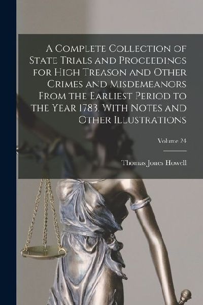 A Complete Collection of State Trials and Proceedings for High Treason and Other Crimes and Misdemeanors From the Earliest Period to the Year 1783, Wi