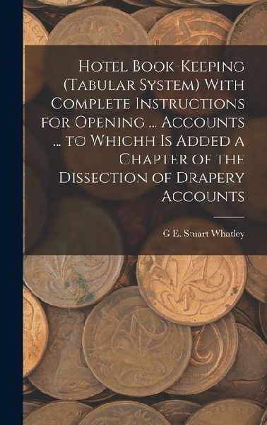 Hotel Book-Keeping (Tabular System) With Complete Instructions for Opening ... Accounts ... to Whichh Is Added a Chapter of the Dissection of Drapery Accounts