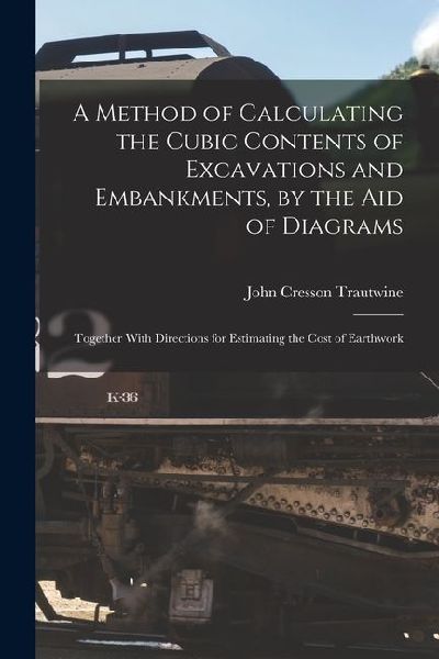 A Method of Calculating the Cubic Contents of Excavations and Embankments, by the Aid of Diagrams: Together With Directions for Estimating the Cost of