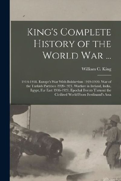 King's Complete History of the World War ...: 1914-1918. Europe's War With Bolshevism 1919-1920. War of the Turkish Partition 1920-1921. Warfare in Ir