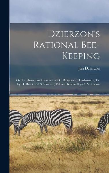 Dzierzon's Rational Bee-Keeping: Or the Theory and Practice of Dr. Dzierzon of Carlsmarkt, Tr. by H. Dieck and S. Stutterd, Ed. and Revised by C. N. Abbott