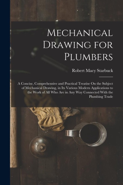 Mechanical Drawing for Plumbers: A Concise, Comprehensive and Practical Treatise On the Subject of Mechanical Drawing, in Its Various Modern Applicati