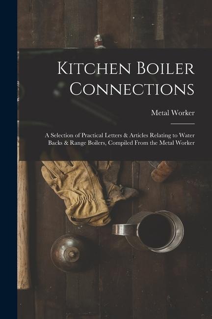 Kitchen Boiler Connections: A Selection of Practical Letters & Articles Relating to Water Backs & Range Boilers, Compiled From the Metal Worker