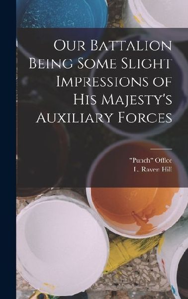 Our Battalion Being Some Slight Impressions of His Majestys Auxiliary Forces