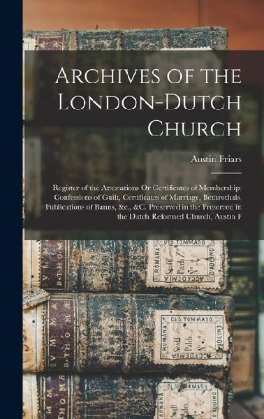 Archives of the London-Dutch Church: Register of the Attestations Or Certificates of Membership, Confessions of Guilt, Certificates of Marriage, Bethr