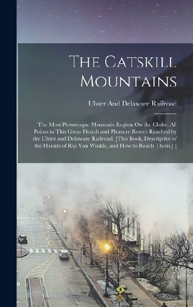 The Catskill Mountains: The Most Picturesque Mountain Region On the Globe. All Points in This Great Health and Pleasure Resort Reached by the