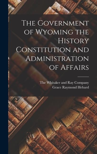 The Government of Wyoming the History Constitution and Administration of Affairs