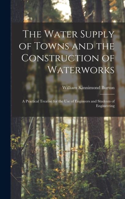 The Water Supply of Towns and the Construction of Waterworks: A Practical Treatise for the Use of Engineers and Students of Engineering
