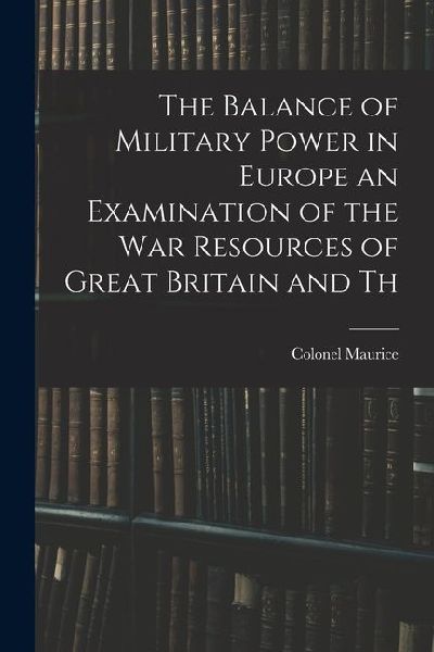 The Balance of Military Power in Europe an Examination of the War Resources of Great Britain and Th