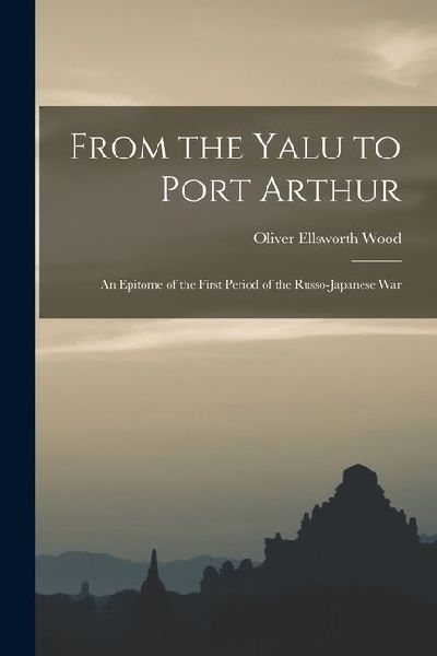 From the Yalu to Port Arthur: An Epitome of the First Period of the Russo-Japanese War