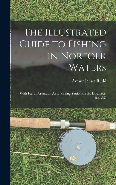 The Illustrated Guide to Fishing in Norfolk Waters: With Full Information As to Fishing Stations, Bait, Distances, &c., &c