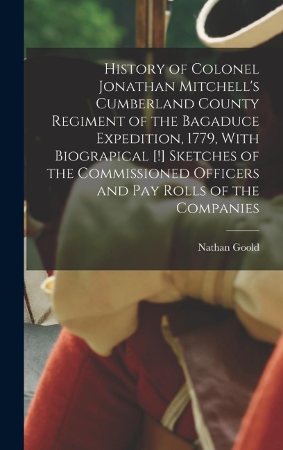 History of Colonel Jonathan Mitchells Cumberland County Regiment of the Bagaduce Expedition, 1779, With Biograpical [!] Sketches of the Commissioned Officers and pay Rolls of the Companies