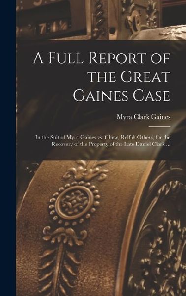 A Full Report of the Great Gaines Case: In the Suit of Myra Gaines vs. Chew, Relf & Others, for the Recovery of the Property of the Late Daniel Clark