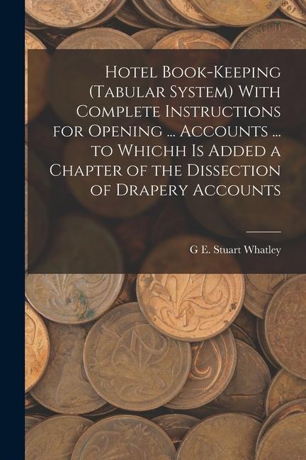 Hotel Book-Keeping (Tabular System) With Complete Instructions for Opening ... Accounts ... to Whichh Is Added a Chapter of the Dissection of Drapery