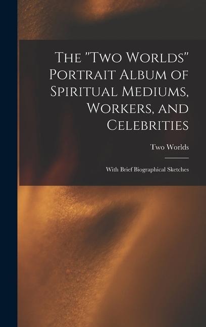 The Two Worlds Portrait Album of Spiritual Mediums, Workers, and Celebrities: With Brief Biographical Sketches