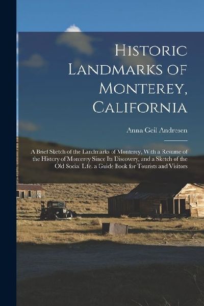 Historic Landmarks of Monterey, California: A Brief Sketch of the Landmarks of Monterey, With a Resume of the History of Monterey Since Its Discovery, and a Sketch of the Old Social Life. a Guide Book for Tourists and Visitors