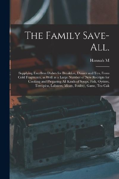 The Family Save-all.: Supplying Excellent Dishes for Breakfast, Dinner and tea, From Cold Fragments, as Well as a Large Number of new Receip