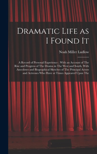 Dramatic Life as I Found It: A Record of Personal Experience; With an Account of The Rise and Progress of The Drama in The West and South, With Anecdotes and Biographical Sketches of The Principal Actors and Actresses who Have at Times Appeared Upon The