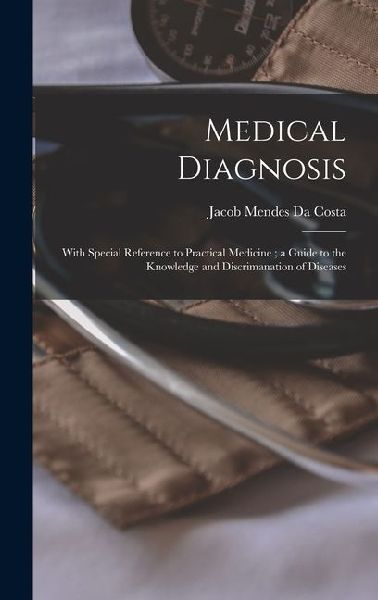 Medical Diagnosis: With Special Reference to Practical Medicine; a Guide to the Knowledge and Discrimanation of Diseases