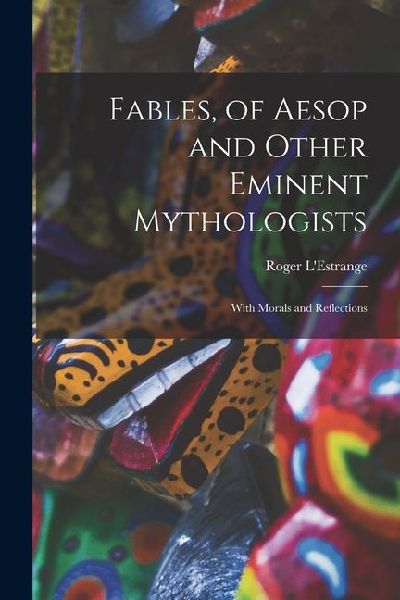 Fables, of Aesop and Other Eminent Mythologists: With Morals and Reflections