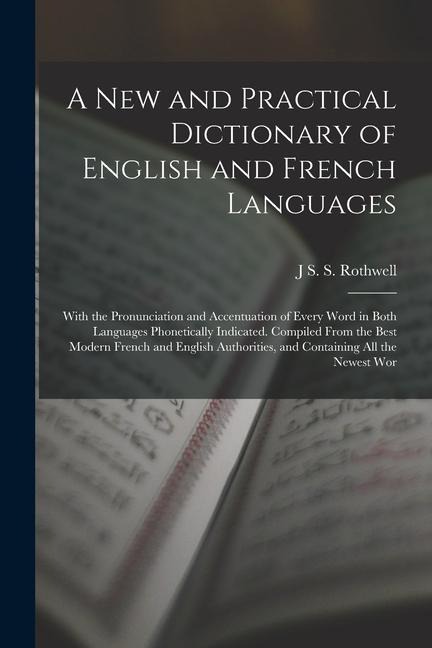A New and Practical Dictionary of English and French Languages: With the Pronunciation and Accentuation of Every Word in Both Languages Phonetically I