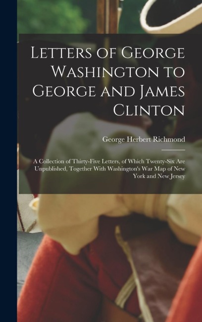 Letters of George Washington to George and James Clinton; a Collection of Thirty-five Letters, of Which Twenty-six are Unpublished, Together With Wash