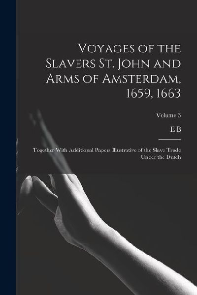Voyages of the Slavers St. John and Arms of Amsterdam, 1659, 1663: Together With Additional Papers Illustrative of the Slave Trade Under the Dutch; Volume 3