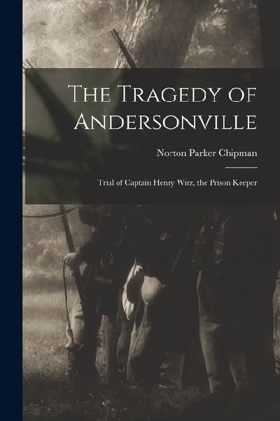 The Tragedy of Andersonville: Trial of Captain Henry Wirz, the Prison Keeper