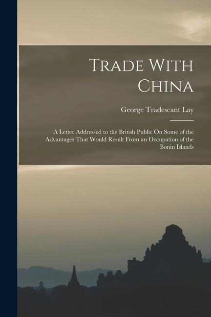 Trade With China: A Letter Addressed to the British Public On Some of the Advantages That Would Result From an Occupation of the Bonin Islands