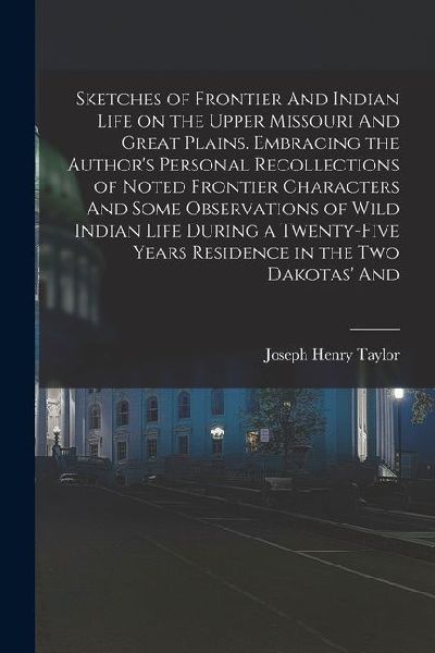 Sketches of Frontier And Indian Life on the Upper Missouri And Great Plains. Embracing the Authors Personal Recollections of Noted Frontier Character