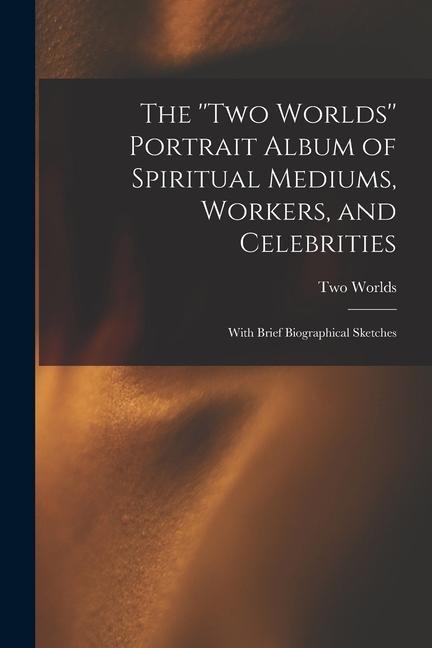 The Two Worlds Portrait Album of Spiritual Mediums, Workers, and Celebrities: With Brief Biographical Sketches