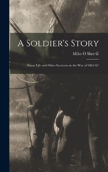 A Soldier's Story: Prison Life and Other Incidents in the war of 1861-'65