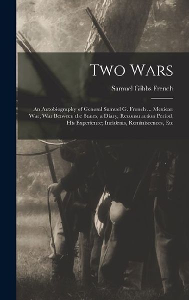 Two Wars: An Autobiography of General Samuel G. French ... Mexican war; war Between the States, a Diary; Reconstruction Period,