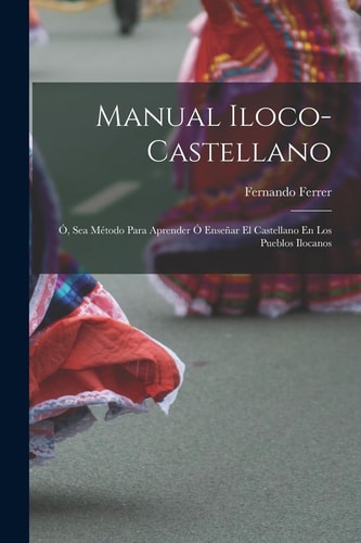 Manual Iloco-Castellano Ó, Sea Método Para Aprender Ó Enseñar El Castellano En Los Pueblos Ilocanos